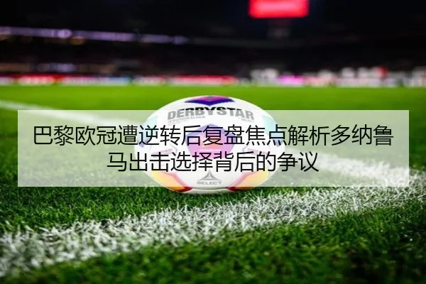 巴黎欧冠遭逆转后复盘焦点解析多纳鲁马出击选择背后的争议