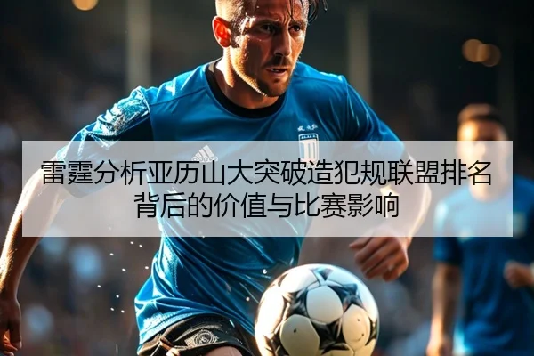 雷霆分析亚历山大突破造犯规联盟排名背后的价值与比赛影响