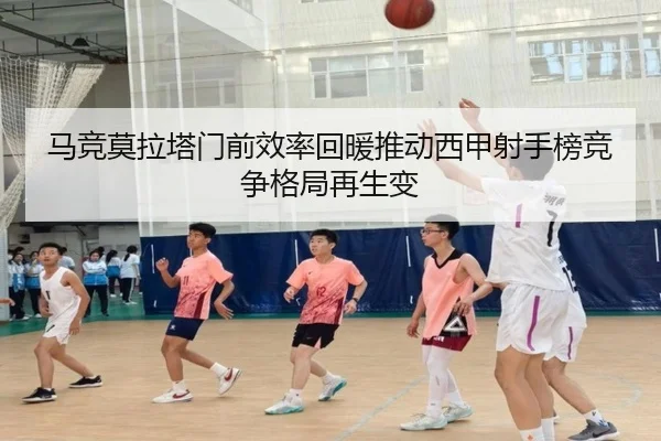 马竞莫拉塔门前效率回暖推动西甲射手榜竞争格局再生变