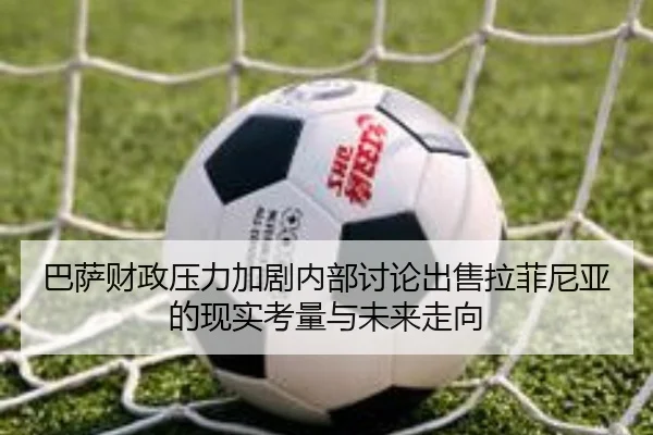 巴萨财政压力加剧内部讨论出售拉菲尼亚的现实考量与未来走向